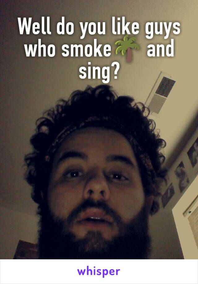 Well do you like guys who smoke🌴 and sing?