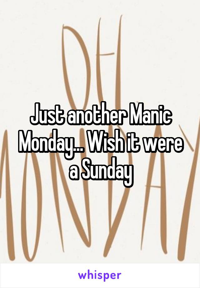 Just another Manic Monday... Wish it were a Sunday