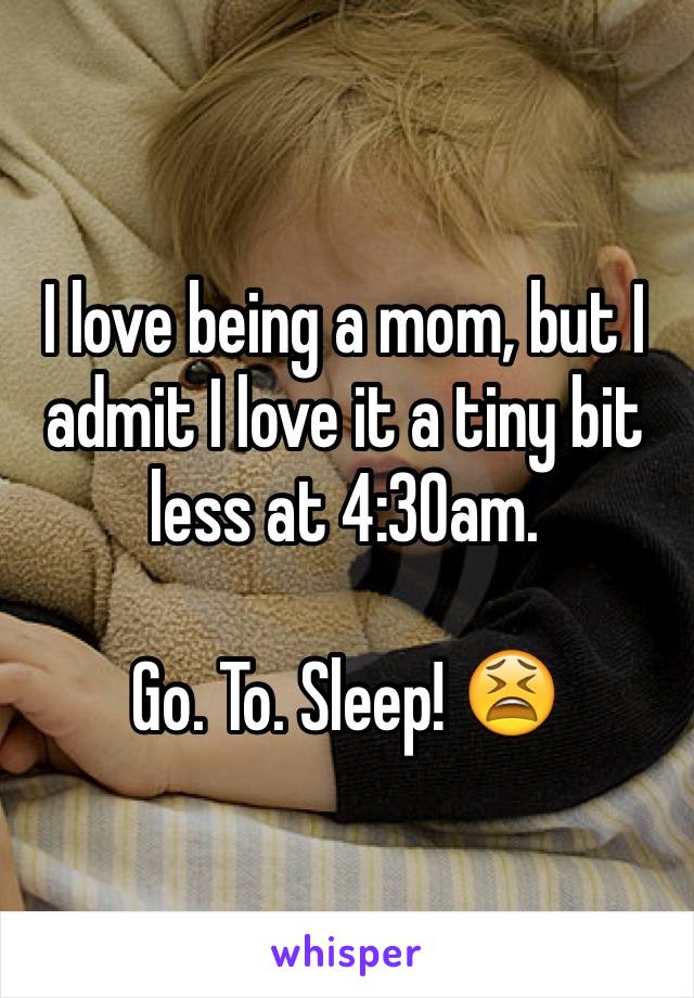 I love being a mom, but I admit I love it a tiny bit less at 4:30am.

Go. To. Sleep! 😫