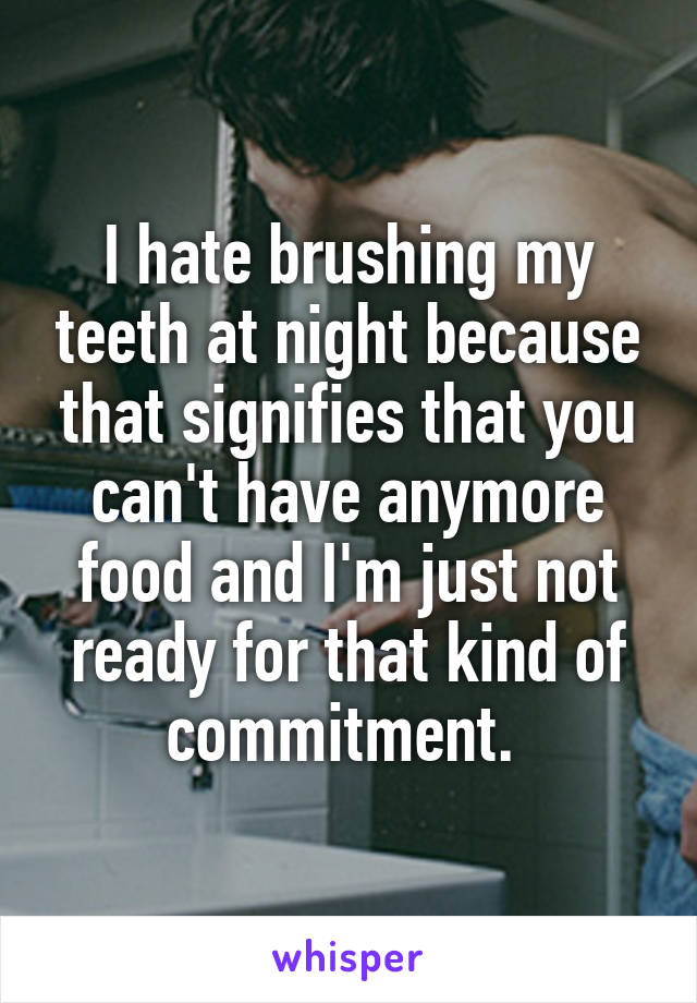 I hate brushing my teeth at night because that signifies that you can't have anymore food and I'm just not ready for that kind of commitment. 