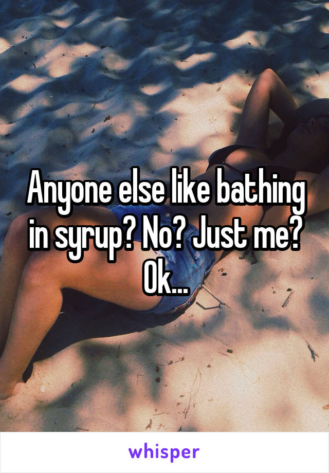 Anyone else like bathing in syrup? No? Just me? Ok...