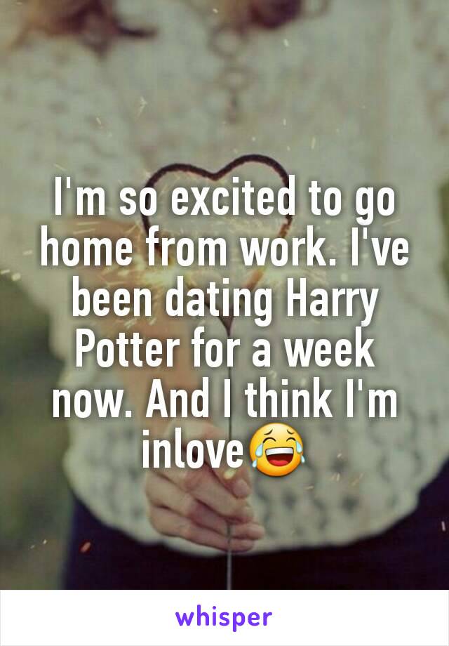 I'm so excited to go home from work. I've been dating Harry Potter for a week now. And I think I'm inlove😂