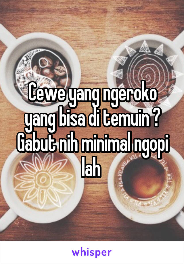 Cewe yang ngeroko yang bisa di temuin ? Gabut nih minimal ngopi lah 