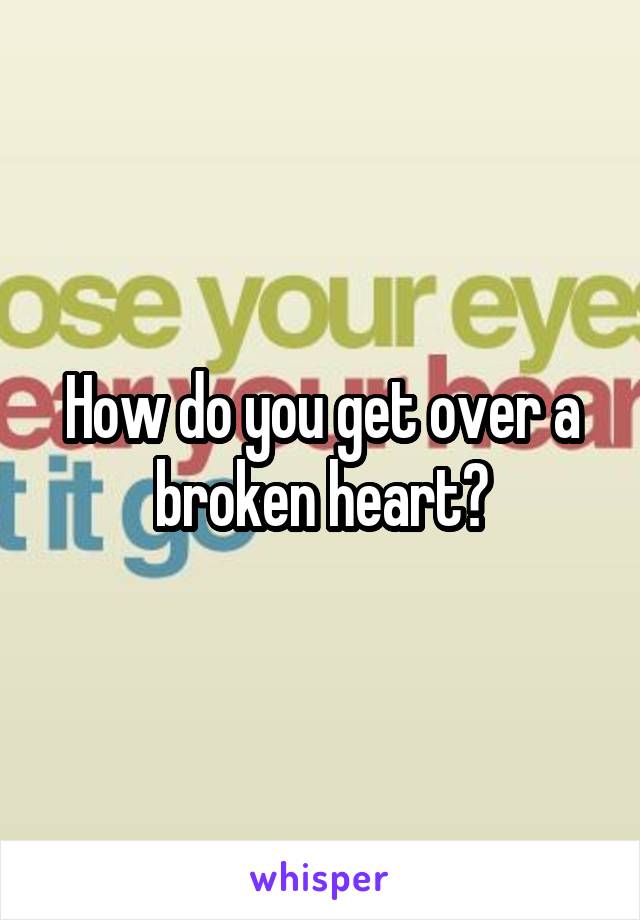 How do you get over a broken heart?