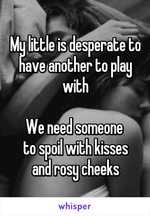 My little is desperate to have another to play with

We need someone 
to spoil with kisses and rosy cheeks