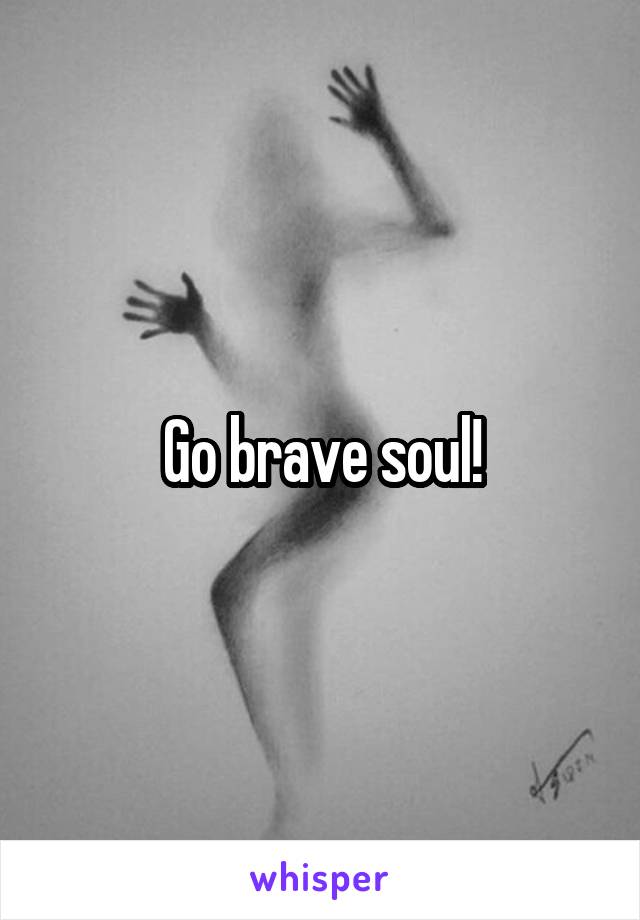 Go brave soul!