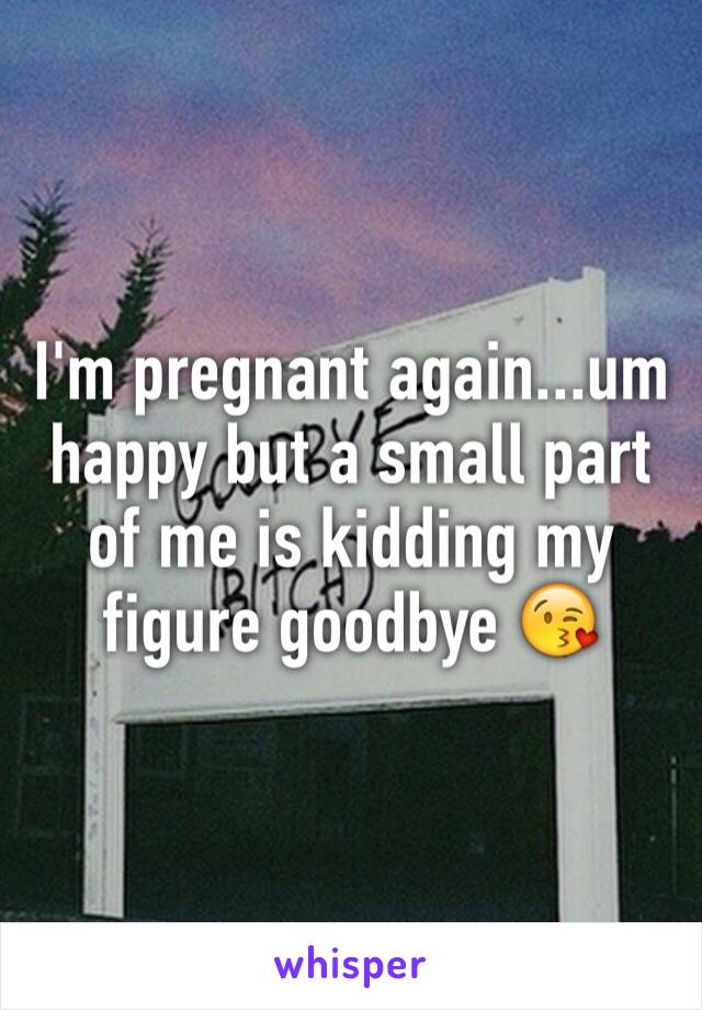 I'm pregnant again...um happy but a small part of me is kidding my figure goodbye 😘