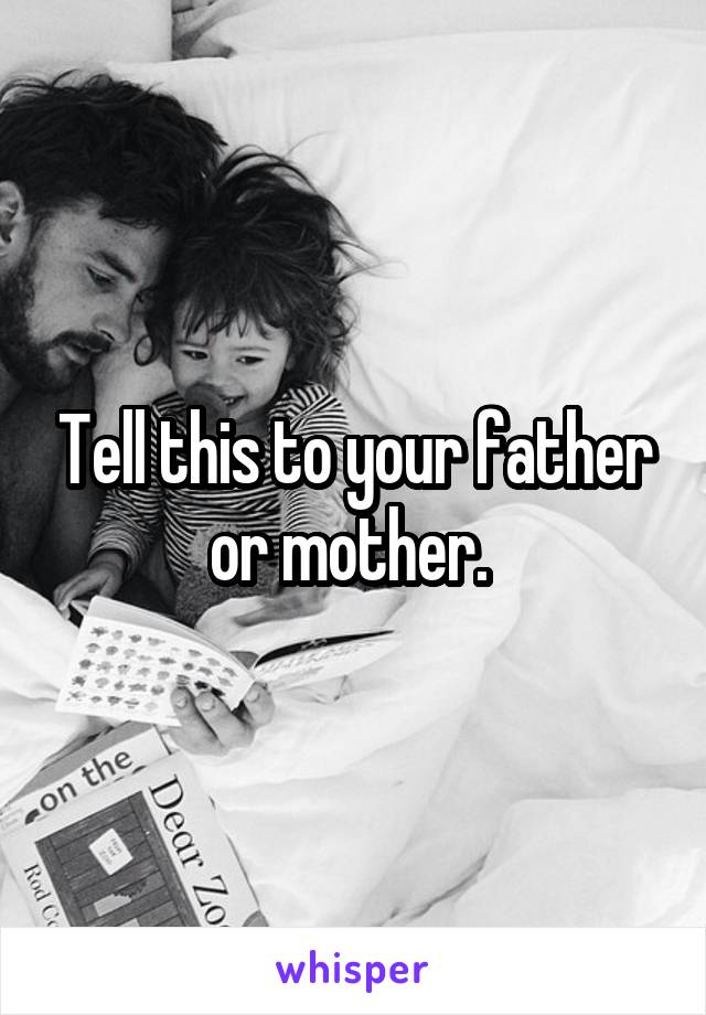 Tell this to your father or mother. 