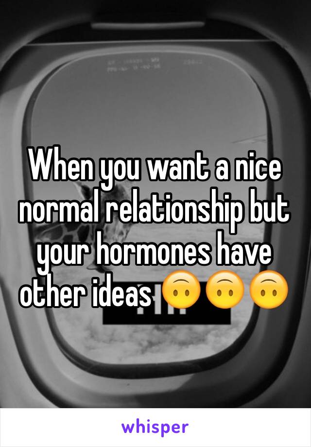 When you want a nice normal relationship but your hormones have other ideas 🙃🙃🙃