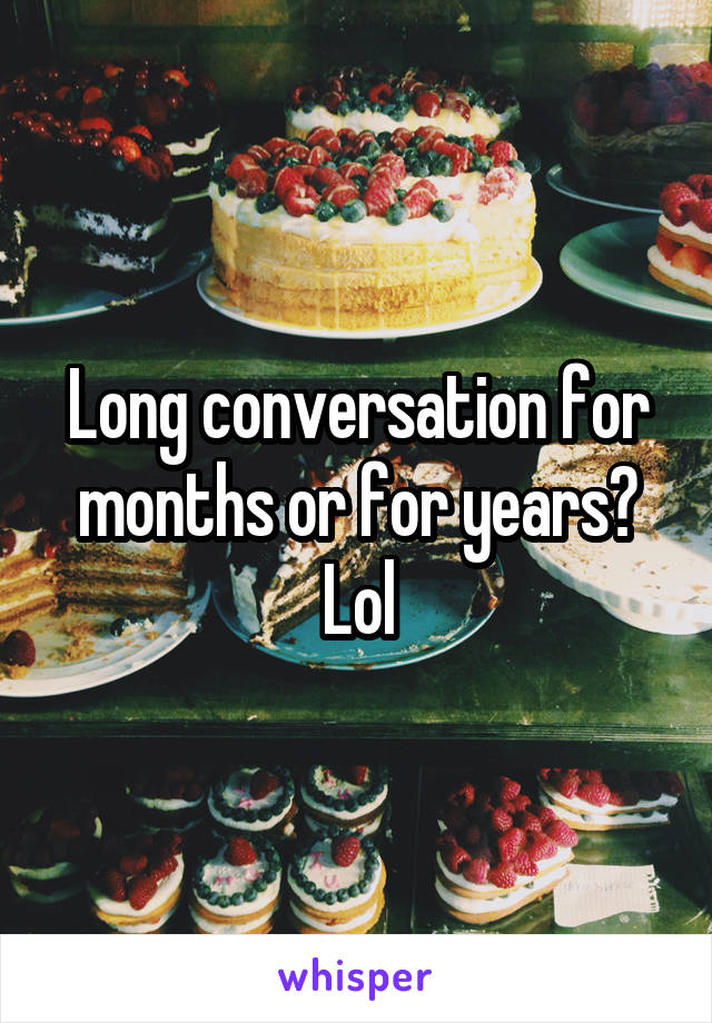 Long conversation for months or for years? Lol