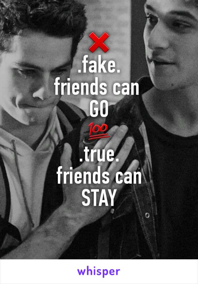 ❌
.fake.
friends can 
GO
💯
.true.
friends can
STAY