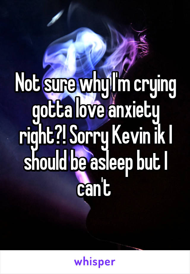 Not sure why I'm crying gotta love anxiety right?! Sorry Kevin ik I should be asleep but I can't 