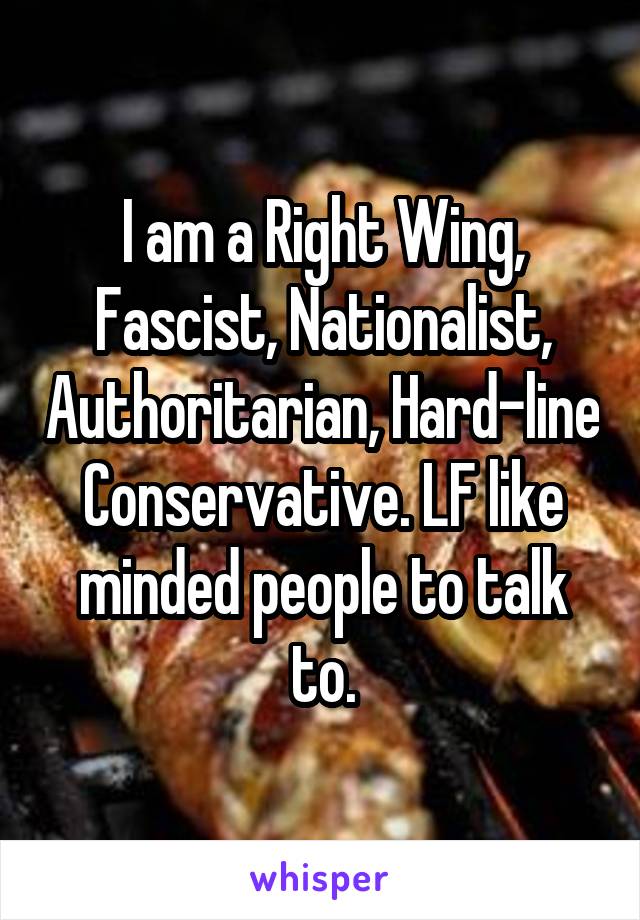 I am a Right Wing, Fascist, Nationalist, Authoritarian, Hard-line Conservative. LF like minded people to talk to.