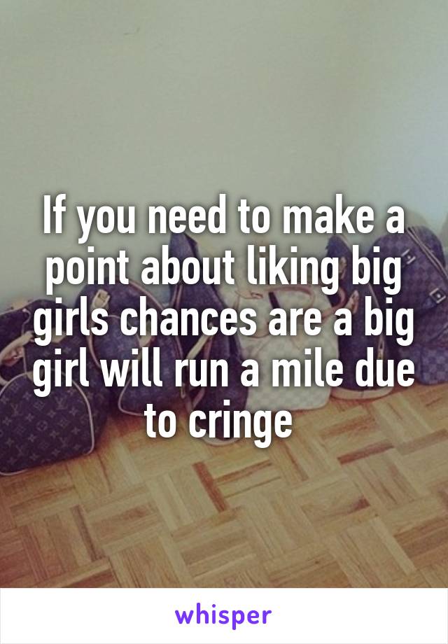 If you need to make a point about liking big girls chances are a big girl will run a mile due to cringe 