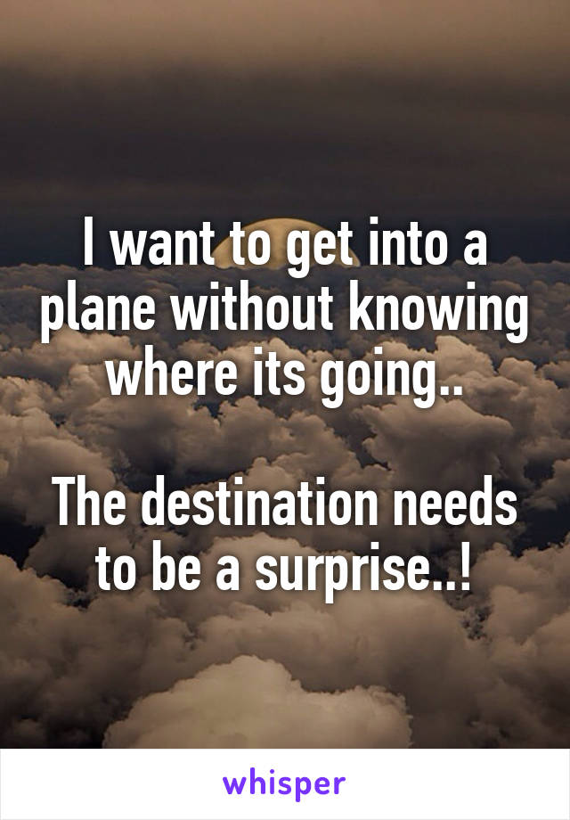 I want to get into a plane without knowing where its going..

The destination needs to be a surprise..!