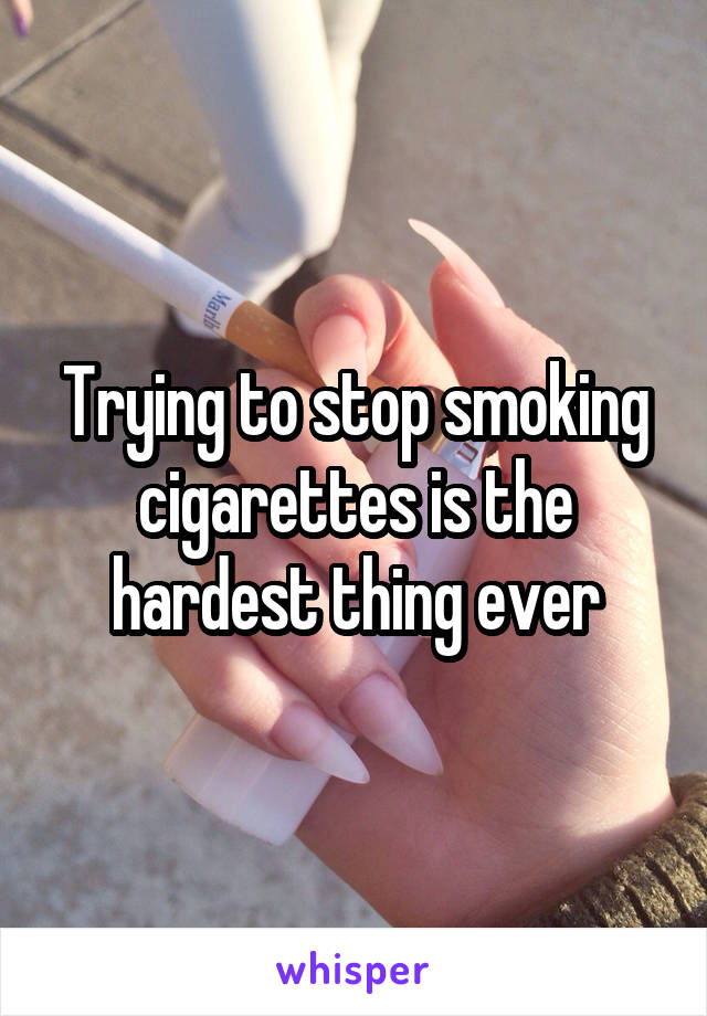 Trying to stop smoking cigarettes is the hardest thing ever