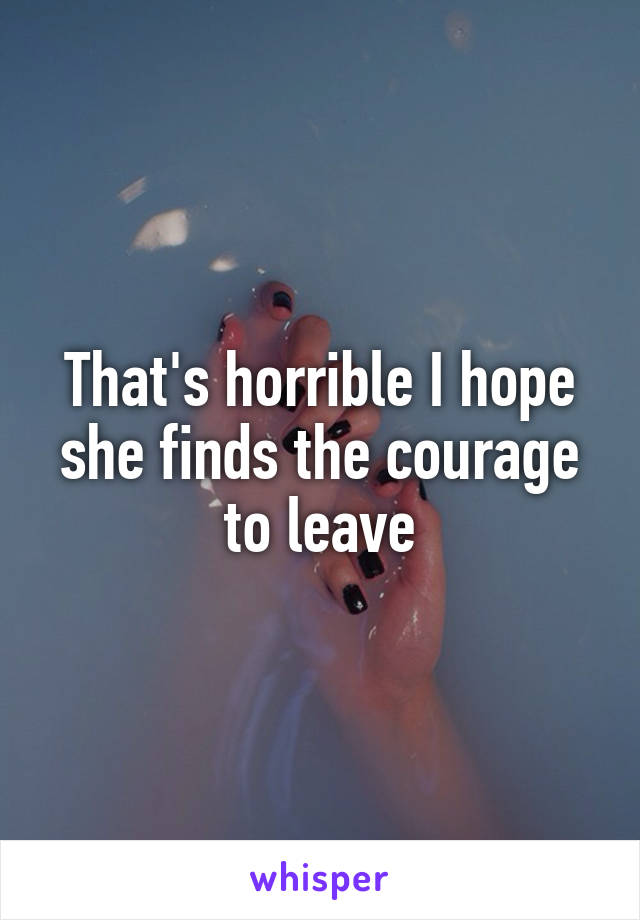 That's horrible I hope she finds the courage to leave