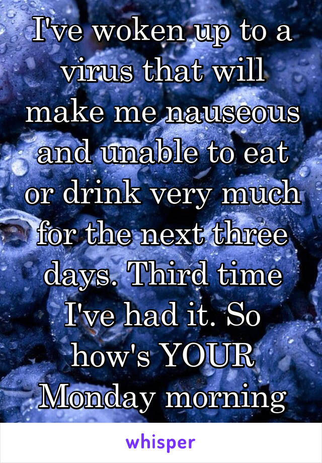 I've woken up to a virus that will make me nauseous and unable to eat or drink very much for the next three days. Third time I've had it. So how's YOUR Monday morning been?