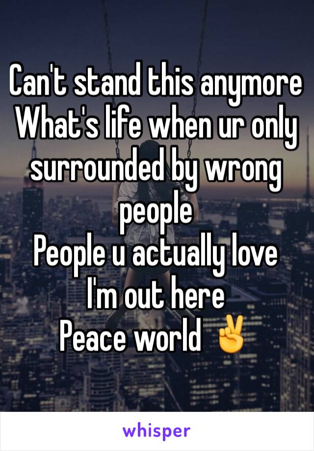 Can't stand this anymore 
What's life when ur only surrounded by wrong people 
People u actually love 
I'm out here 
Peace world ✌