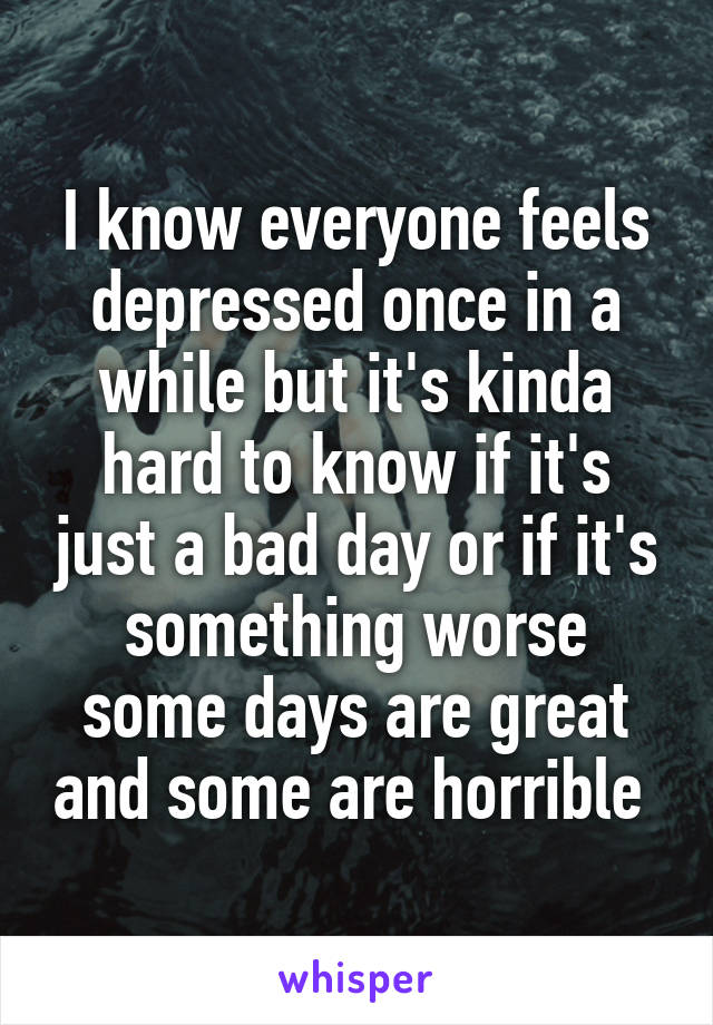 I know everyone feels depressed once in a while but it's kinda hard to know if it's just a bad day or if it's something worse some days are great and some are horrible 