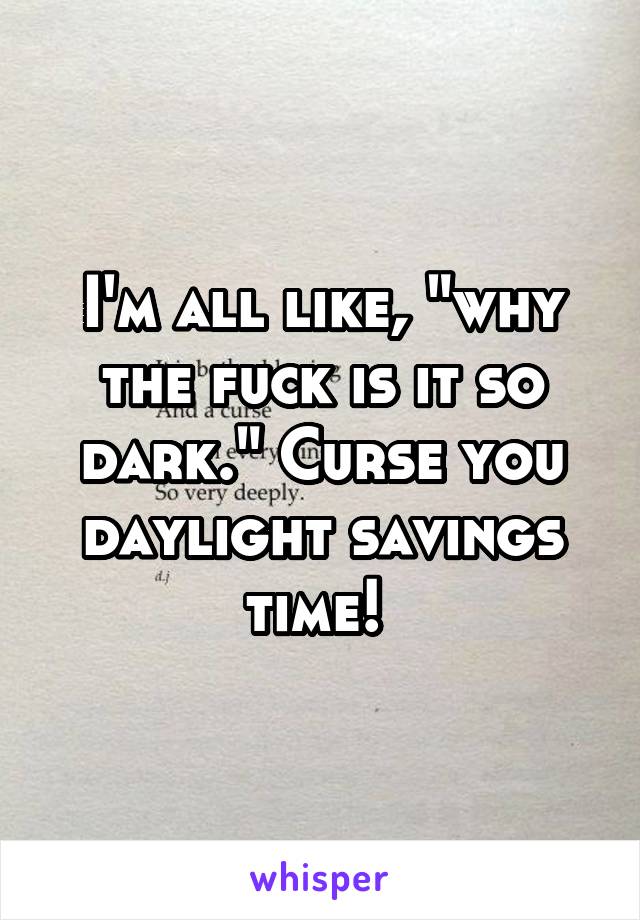 I'm all like, "why the fuck is it so dark." Curse you daylight savings time! 