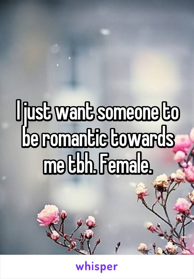 I just want someone to be romantic towards me tbh. Female.