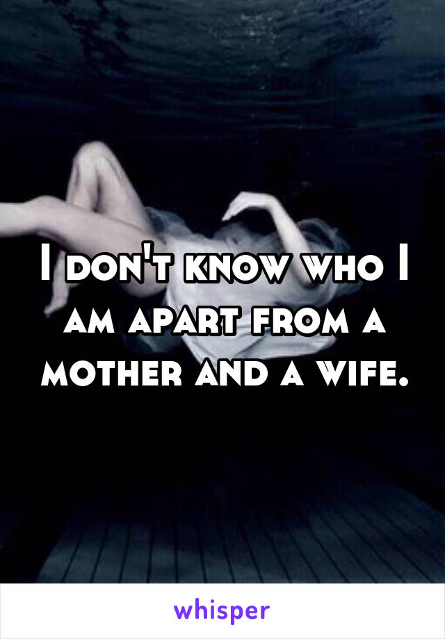 I don't know who I am apart from a mother and a wife.