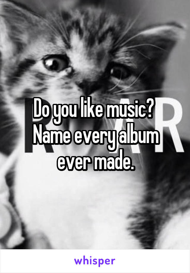 Do you like music? 
Name every album ever made.