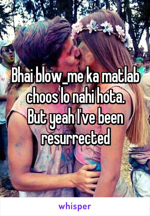 Bhai blow_me ka matlab choos lo nahi hota.
But yeah I've been resurrected