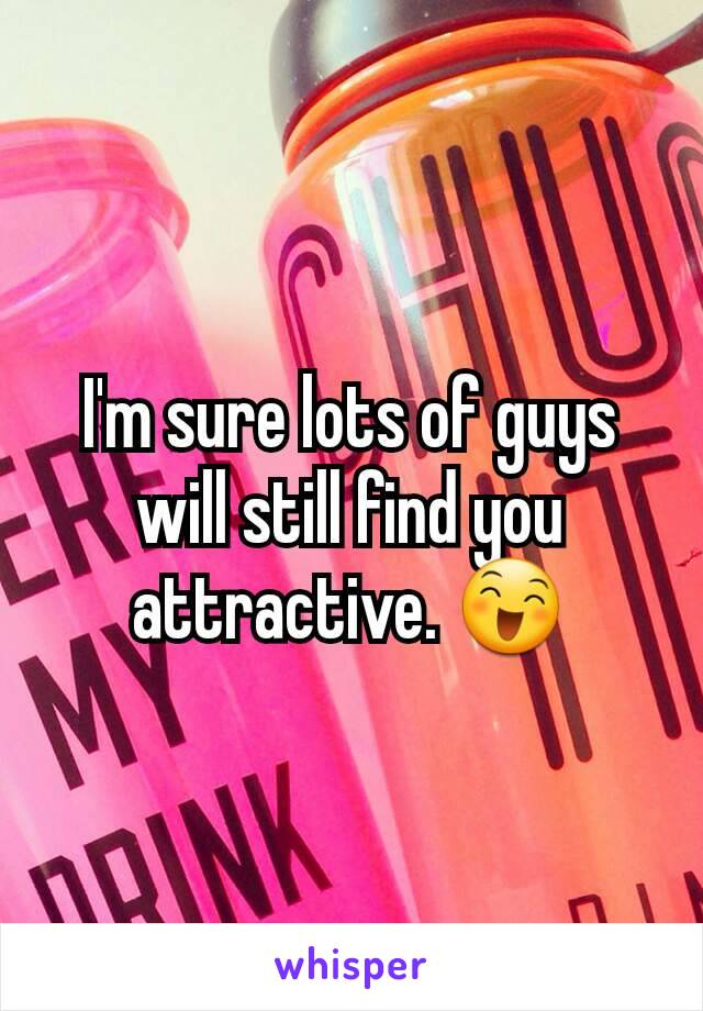 I'm sure lots of guys will still find you attractive. 😄