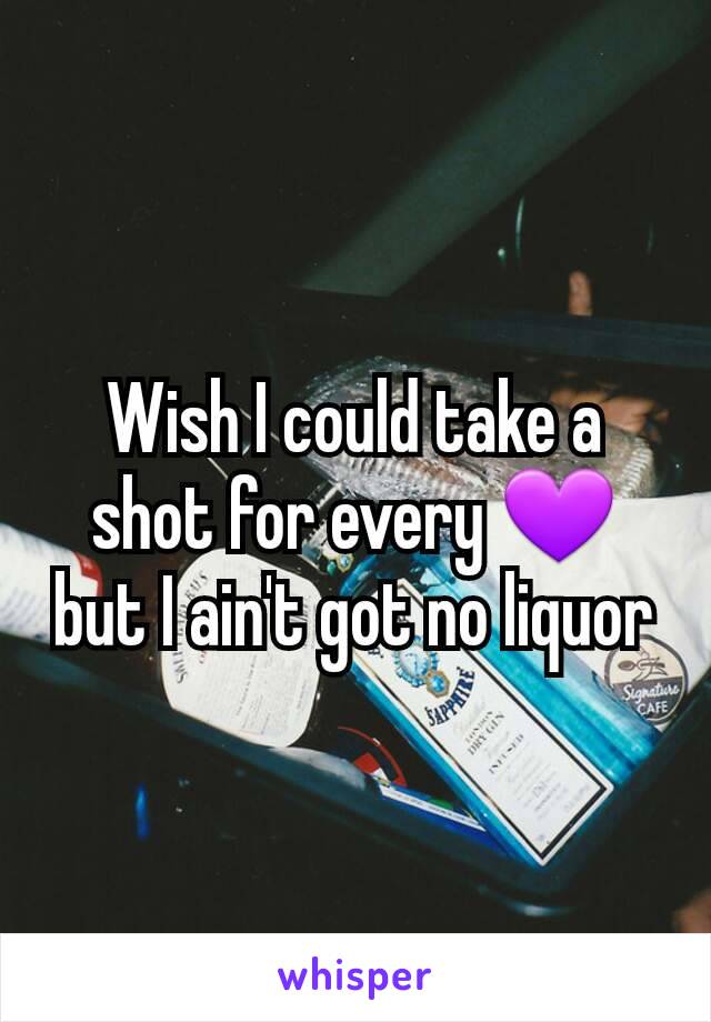 Wish I could take a shot for every 💜 but I ain't got no liquor