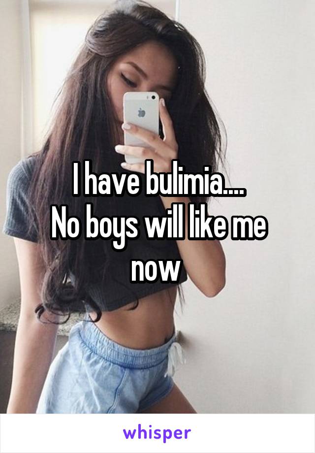 I have bulimia....
No boys will like me now 