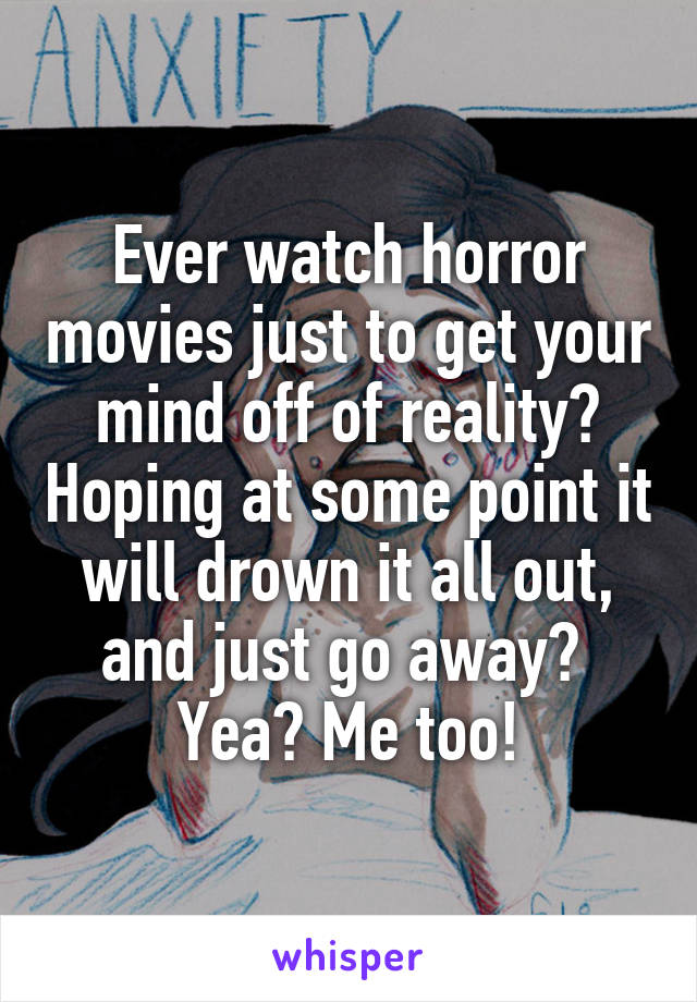 Ever watch horror movies just to get your mind off of reality? Hoping at some point it will drown it all out, and just go away? 
Yea? Me too!