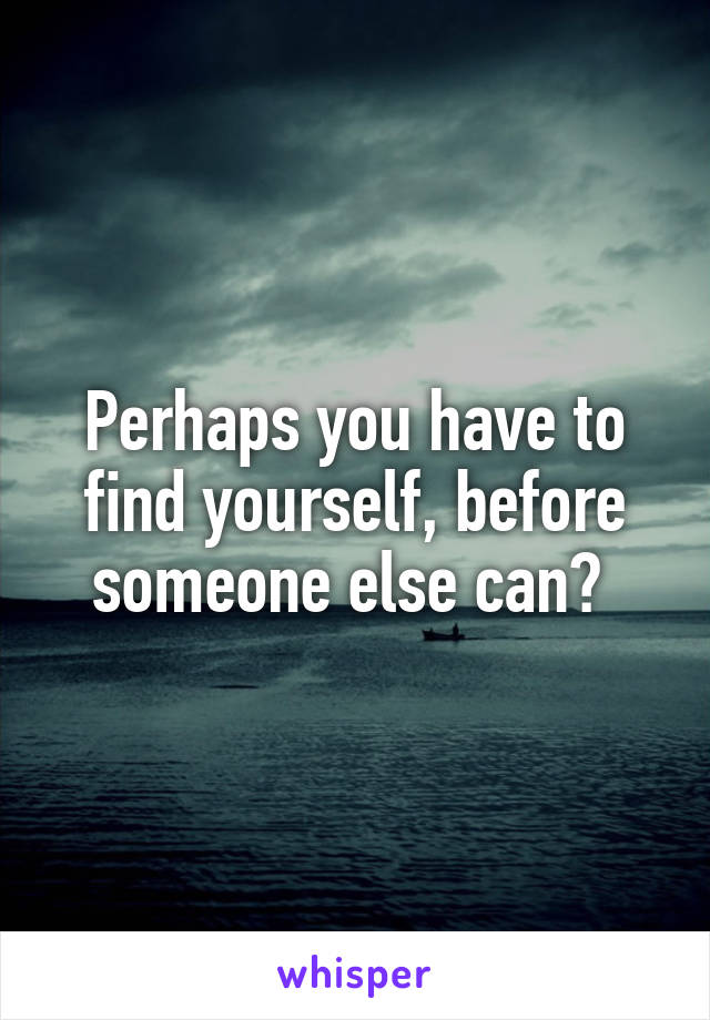 Perhaps you have to find yourself, before someone else can? 