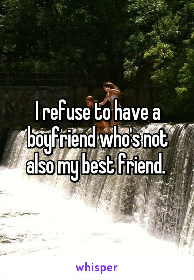 I refuse to have a boyfriend who's not also my best friend. 