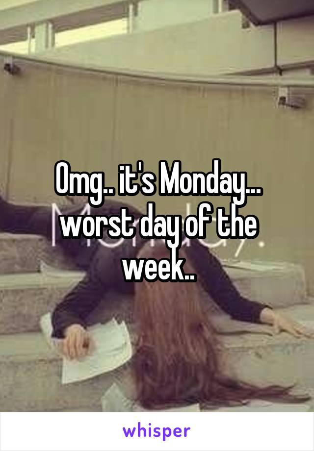 Omg.. it's Monday... worst day of the week..