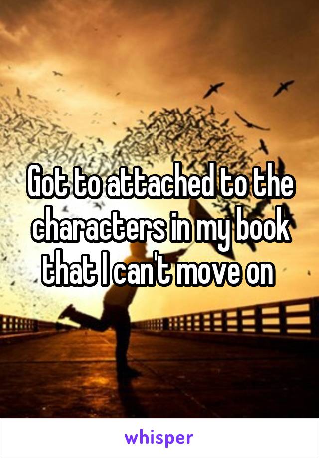 Got to attached to the characters in my book that I can't move on 