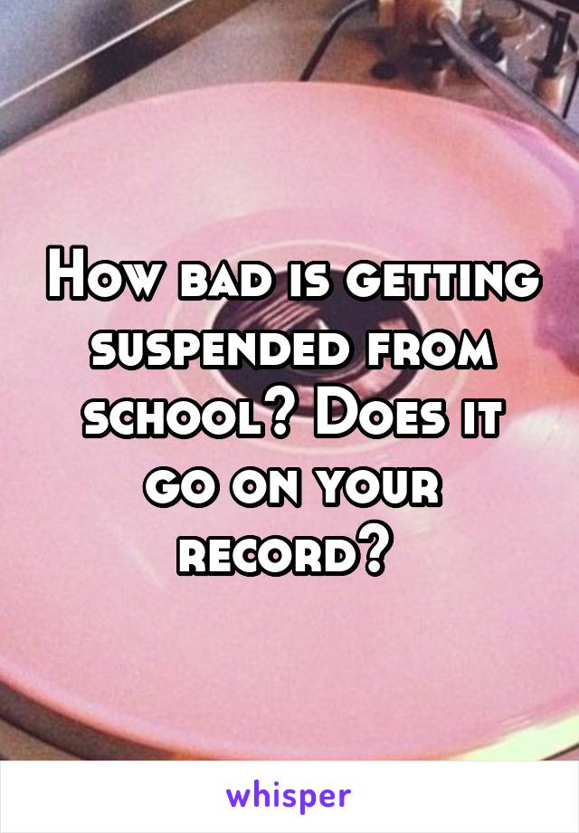 How bad is getting suspended from school? Does it go on your record? 