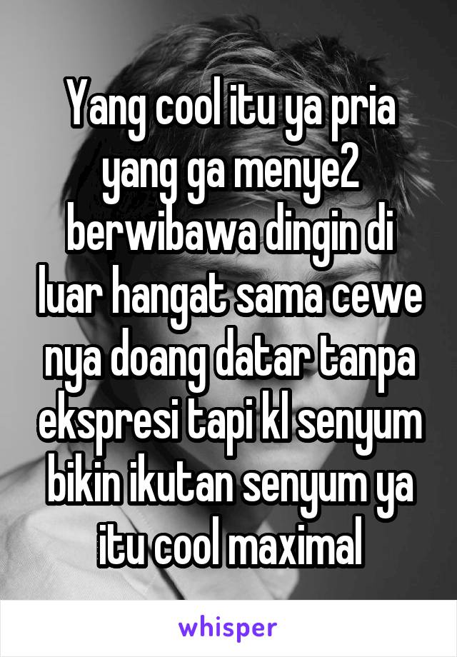 Yang cool itu ya pria yang ga menye2 berwibawa dingin di luar hangat sama cewe nya doang datar tanpa ekspresi tapi kl senyum bikin ikutan senyum ya itu cool maximal