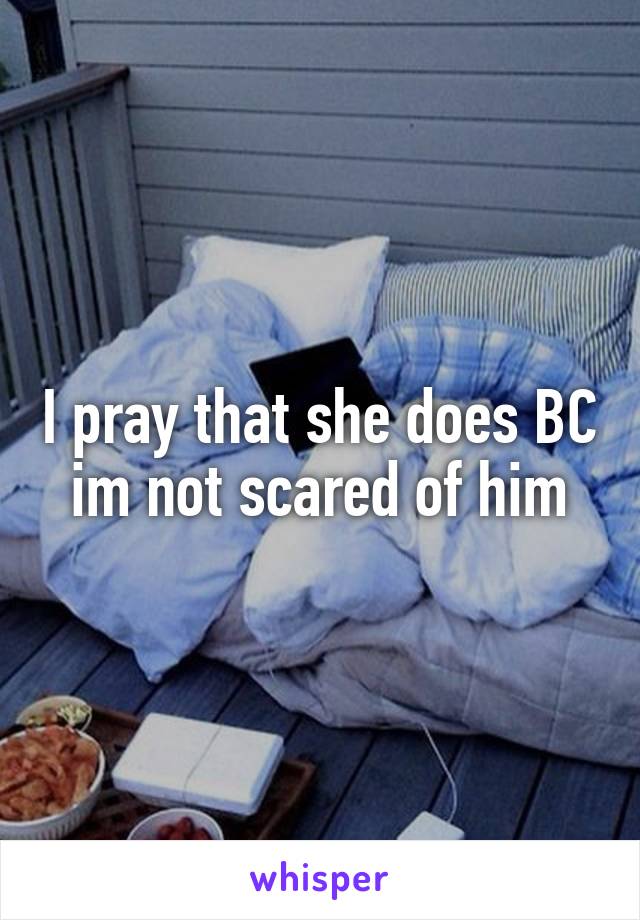 I pray that she does BC im not scared of him