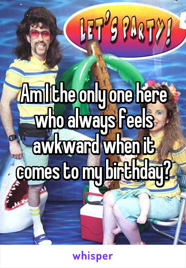 Am I the only one here who always feels awkward when it comes to my birthday?