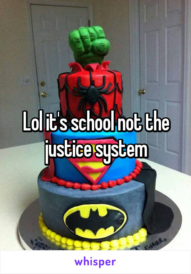 Lol it's school not the justice system