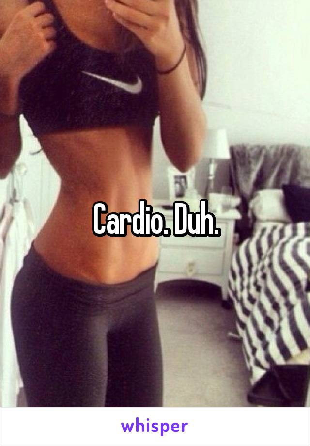 Cardio. Duh.