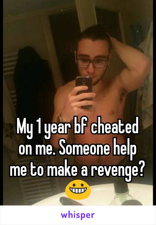 My 1 year bf cheated on me. Someone help me to make a revenge? 😀