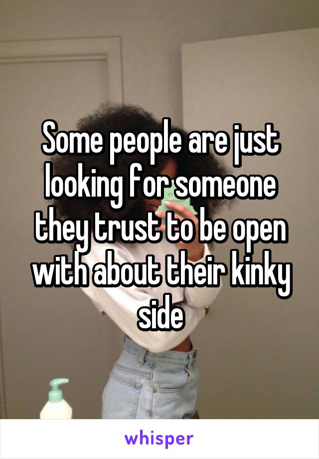 Some people are just looking for someone they trust to be open with about their kinky side