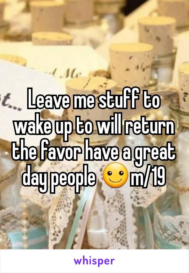 Leave me stuff to wake up to will return the favor have a great day people ☺m/19