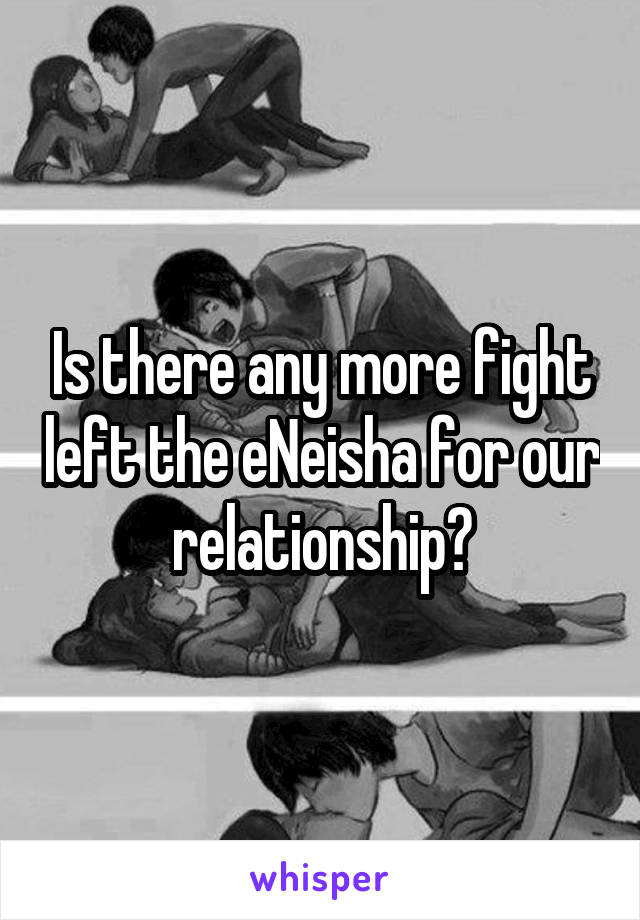 Is there any more fight left the eNeisha for our relationship?