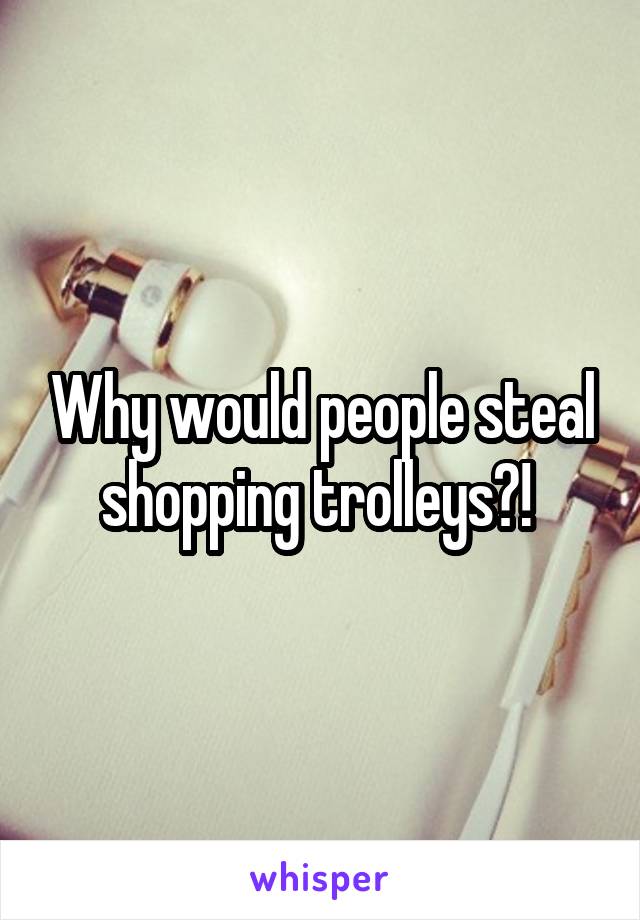 Why would people steal shopping trolleys?! 