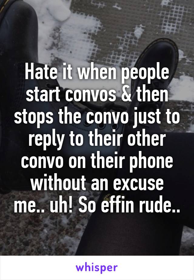 Hate it when people start convos & then stops the convo just to reply to their other convo on their phone without an excuse me.. uh! So effin rude..