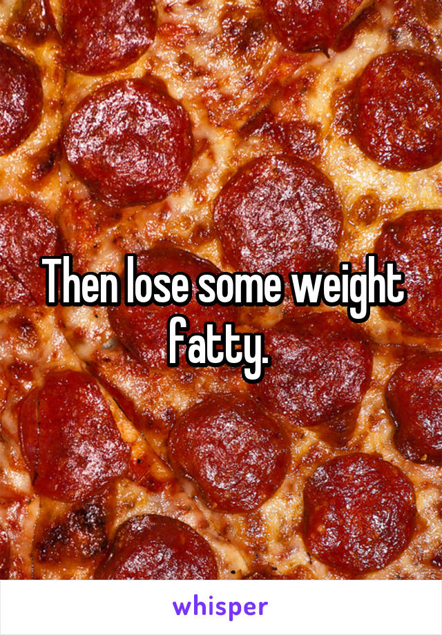 Then lose some weight fatty. 